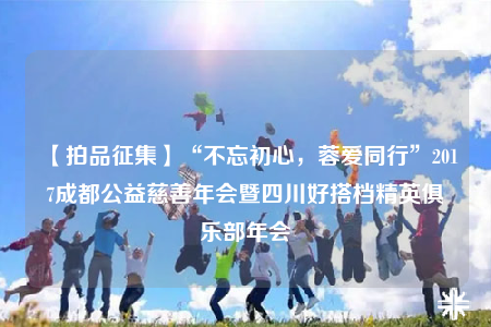 【拍品征集】“不忘初心，蓉爱同行”2017成都公益慈善年会暨四川好搭档精英俱乐部年会