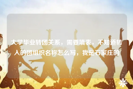 大学毕业转团关系，需要填表，不知道转入的团组织名称怎么写，我是石家庄的