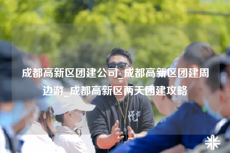 成都高新区团建公司_成都高新区团建周边游_成都高新区两天团建攻略