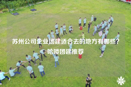 苏州公司企业团建适合去的地方有哪些？哈喽团建推荐