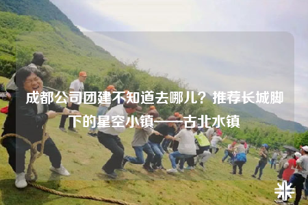 成都公司团建不知道去哪儿？推荐长城脚下的星空小镇——古北水镇