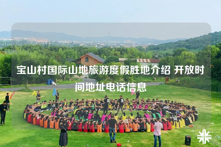 宝山村国际山地旅游度假胜地介绍 开放时间地址电话信息