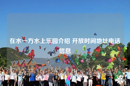 在水一方水上乐园介绍 开放时间地址电话信息