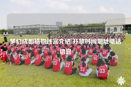 梦幻成都植物迷宫介绍 开放时间地址电话信息