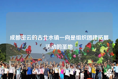 成都密云的古北水镇一向是组织团建拓展活动的圣地