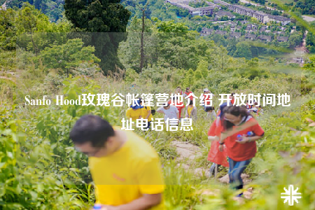 Sanfo Hood玫瑰谷帐篷营地介绍 开放时间地址电话信息