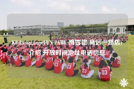 KU&amp;FUN PARK 滑雪馆(高远一路店)介绍 开放时间地址电话信息